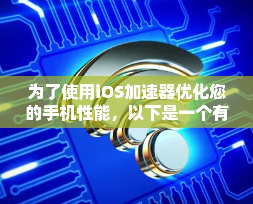 为了使用iOS加速器优化您的手机性能,以下是一个有序的步骤指南 为了使用iOS加速器优化您的手机性能,以下是一个有序的步骤指南