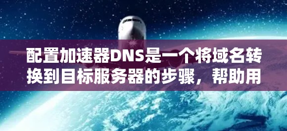 配置加速器DNS是一个将域名转换到目标服务器的步骤，帮助用户加速访问网站。以下是详细的步骤指南，帮助你完成加速器DNS的配置