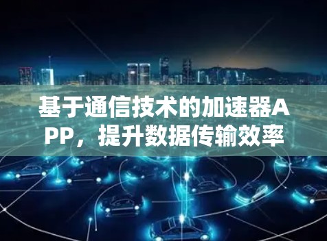 基于通信技术的加速器APP，提升数据传输效率的未来解决方案