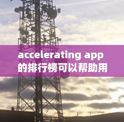 accelerating app 的排行榜可以帮助用户找到最适合自己的加速工具。以下是一些常用的加速器应用及其特点