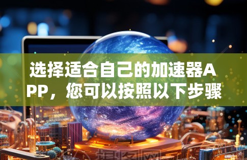 选择适合自己的加速器APP,您可以按照以下步骤进行 选择适合自己的加速器APP,您可以按照以下步骤进行