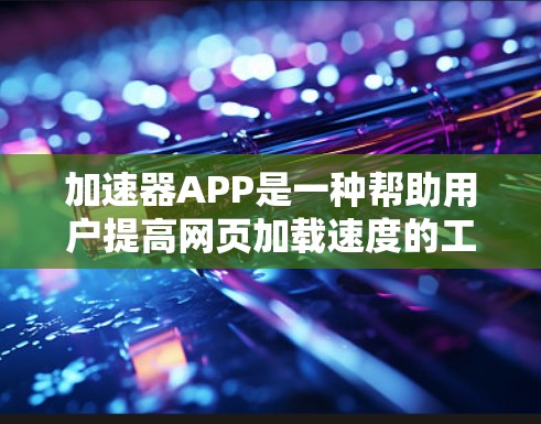 加速器APP是一种帮助用户提高网页加载速度的工具。以下是一些使用加速器APP的步骤和注意事项
