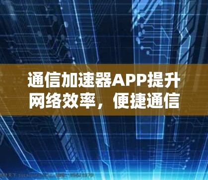 通信加速器APP提升网络效率，便捷通信方案