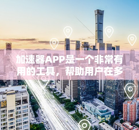 加速器APP是一个非常有用的工具，帮助用户在多个方面优化网络使用效率。以下是对加速器APP的详细介绍，涵盖其主要功能、适用场景以及如何选择合适的工具
