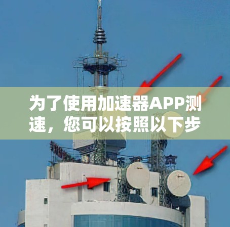 为了使用加速器APP测速，您可以按照以下步骤操作