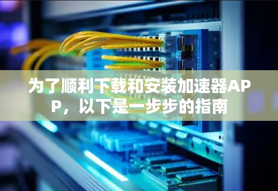 为了顺利下载和安装加速器APP，以下是一步步的指南