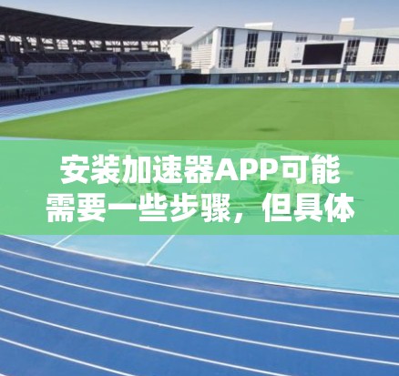 安装加速器APP可能需要一些步骤,但具体情况取决于APP的具体功能和需求。以下是一些可能的步骤和注意事项 安装加速器APP可能需要一些步骤,但具体情况取决于APP的具体功能和需求。以下是一些可能的步骤和注意事项