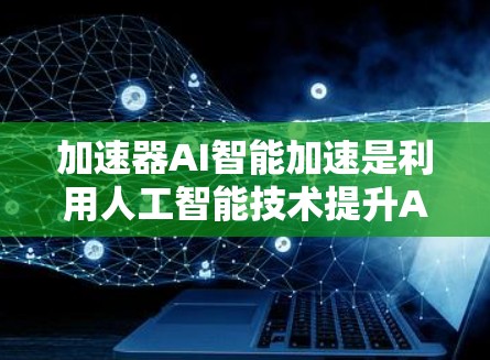 加速器AI智能加速是利用人工智能技术提升AI模型训练和推理效率的工具。以下是对该主题的详细总结
