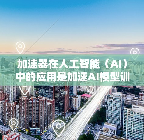加速器在人工智能（AI）中的应用是加速AI模型训练和推理的关键工具。以下是对加速器在AI中的详细介绍