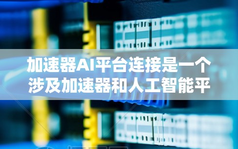 加速器AI平台连接是一个涉及加速器和人工智能平台的连接机制，旨在将加速器与AI技术相结合，提升AI应用的效率和性能。以下是对这个概念的详细分析和解释