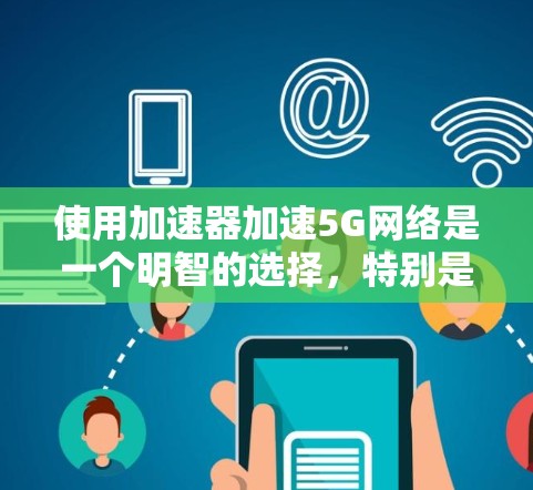 使用加速器加速5G网络是一个明智的选择，特别是在需要高性能和稳定性的情况下。以下是一个有条理的步骤指南，帮助你在选择和使用加速器时更有效地提升网络性能