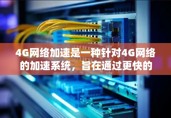 4G网络加速是一种针对4G网络的加速系统，旨在通过更快的网络连接提升用户电脑的性能。以下是关于4G网络加速的详细信息