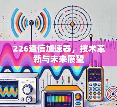 226通信加速器，技术革新与未来展望