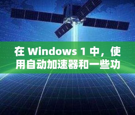 在 Windows 1 中，使用自动加速器和一些功能可以显著提高文件下载效率，节省下载时间。以下是对这些功能的详细说明