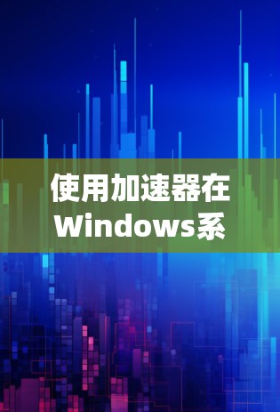 使用加速器在Windows系统中提升性能，可以按照以下步骤进行