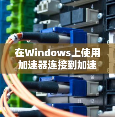 在Windows上使用加速器连接到加速器的步骤如下