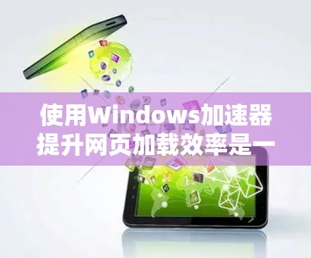 使用Windows加速器提升网页加载效率是一个不错的选择，特别是对于需要多页面或多操作的网站。以下是使用加速器的详细步骤和注意事项