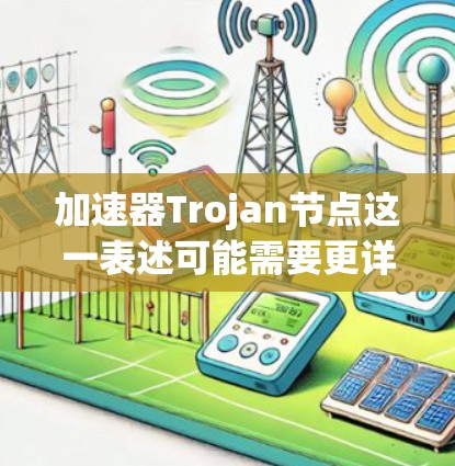 加速器Trojan节点这一表述可能需要更详细的上下文来理解。然而，根据常见的技术术语，我可以进行以下解释
