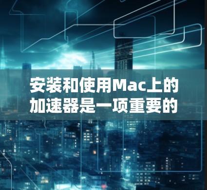 安装和使用Mac上的加速器是一项重要的自动化任务，能够提升效率。以下是一个清晰的指南，帮助您逐步安装和使用加速器