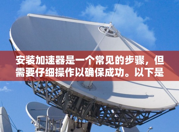 安装加速器是一个常见的步骤，但需要仔细操作以确保成功。以下是一步步的指南，帮助你安装一个加速器