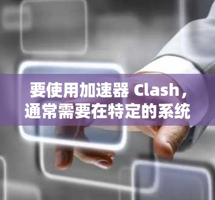 要使用加速器 Clash，通常需要在特定的系统中添加加速器。以下是一个清晰的步骤指南，适用于Windows、Mac和iOS系统
