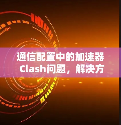 通信配置中的加速器 Clash问题，解决方案与优化