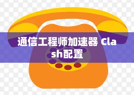 通信工程师加速器 Clash配置 通信工程师加速器 Clash配置