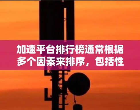 加速平台排行榜通常根据多个因素来排序，包括性能、界面、功能、价格、安全性、用户评价等。以下是一些主要的加速平台及其特点，供您参考