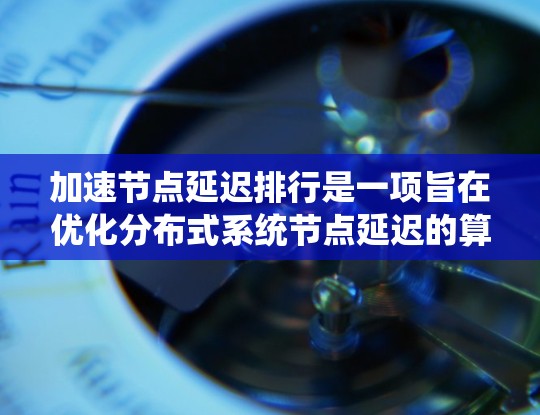 加速节点延迟排行是一项旨在优化分布式系统节点延迟的算法，旨在提高系统性能和响应速度。以下是其关键点和应用