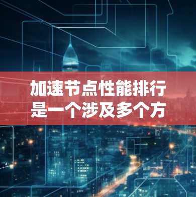 加速节点性能排行是一个涉及多个方面的问题，旨在提升节点的性能以提高整体系统效率。以下是详细的解决方案和步骤