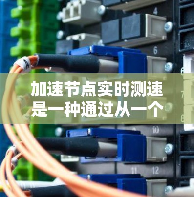 加速节点实时测速是一种通过从一个节点发送数据包到另一个节点来评估网络性能的方法。以下是一个详细的步骤指南，帮助您进行这项测试