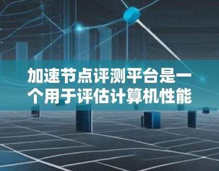 加速节点评测平台是一个用于评估计算机性能的工具，旨在帮助用户优化硬件配置以提高任务完成速度。以下是对该平台的详细介绍