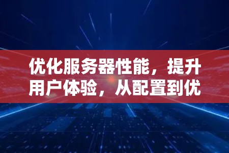 优化服务器性能，提升用户体验，从配置到优化的最佳实践