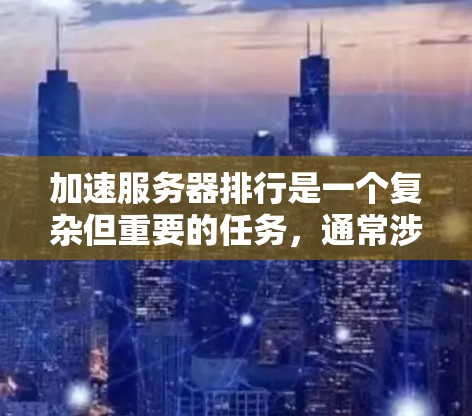 加速服务器排行是一个复杂但重要的任务，通常涉及多个方面，包括硬件优化、软件优化、网络配置、安全性等方面。以下是一些常见但有效的加速服务器排行步骤，供您参考