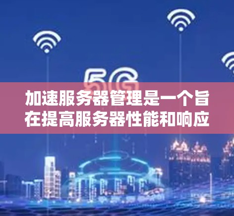 加速服务器管理是一个旨在提高服务器性能和响应速度的工具。以下是详细的步骤和建议，帮助您有效进行加速服务器管理