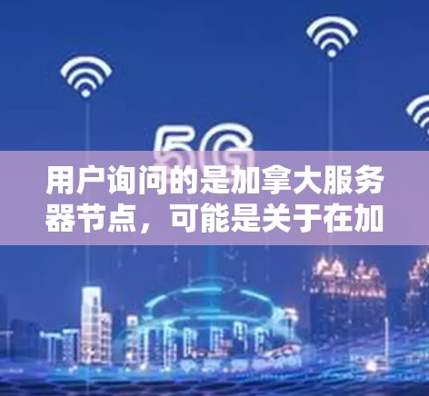 用户询问的是加拿大服务器节点，可能是关于在加拿大地区的服务器节点信息，或者在加拿大进行服务器部署的事项。以下是一些可能的解释和建议