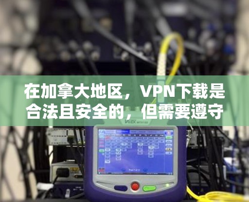 在加拿大地区，VPN下载是合法且安全的，但需要遵守当地法律法规和网络使用规则。以下是一些关于加拿大VPN下载的建议