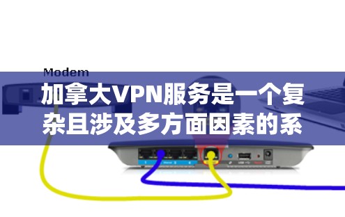 加拿大VPN服务是一个复杂且涉及多方面因素的系统，以下是一些关键点，帮助您更好地理解当前情况