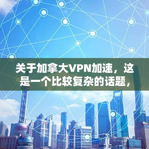 关于加拿大VPN加速，这是一个比较复杂的话题，因为加拿大作为国际金融中心，其VPN服务体系可能会受到多方面因素的影响。以下是一些可能的相关信息和建议