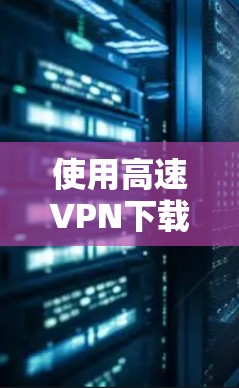 使用高速VPN下载视频的步骤如下