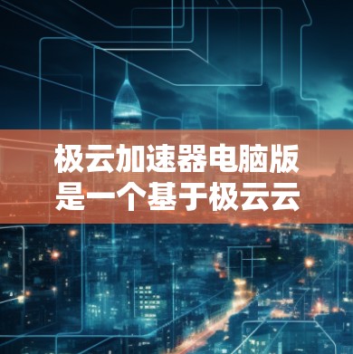 极云加速器电脑版是一个基于极云云平台的软件工具，旨在帮助用户加速电脑上的资源，提升软件和应用的运行效率。以下是关于如何安装和使用该软件的详细步骤