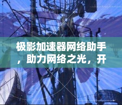 极影加速器网络助手，助力网络之光，开启高效连接