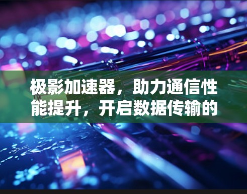 极影加速器，助力通信性能提升，开启数据传输的新篇章