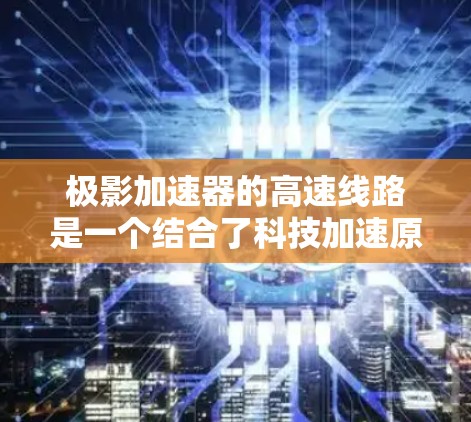 极影加速器的高速线路是一个结合了科技加速原理和技术优化的项目，旨在在高速公路上实现高效的速度提升。以下是对其运作和应用的详细分析