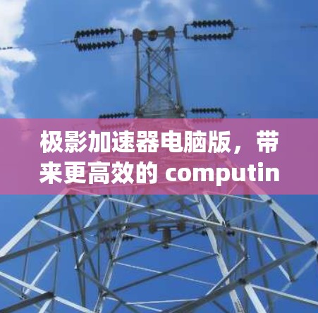 极影加速器电脑版，带来更高效的 computing体验