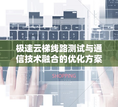 极速云梯线路测试与通信技术融合的优化方案