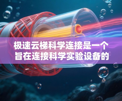 极速云梯科学连接是一个旨在连接科学实验设备的云端平台，提供高效的数据管理和科学连接功能，支持用户通过云端平台进行科学实验的记录、分析和共享。以下是其主要特点和功能