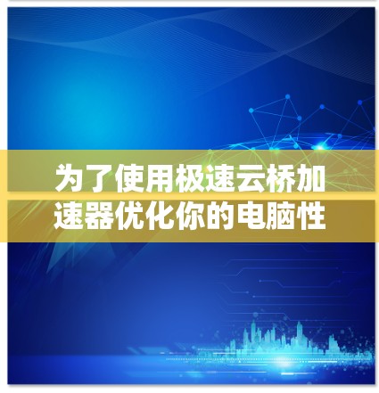 为了使用极速云桥加速器优化你的电脑性能，以下是详细的步骤指南