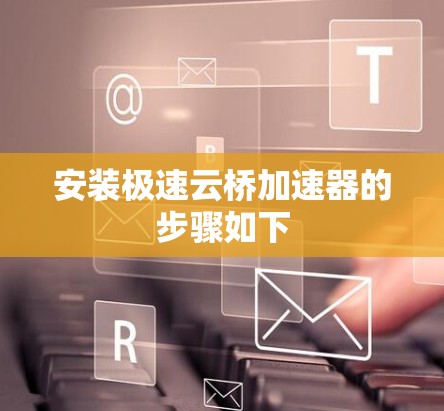 安装极速云桥加速器的步骤如下
