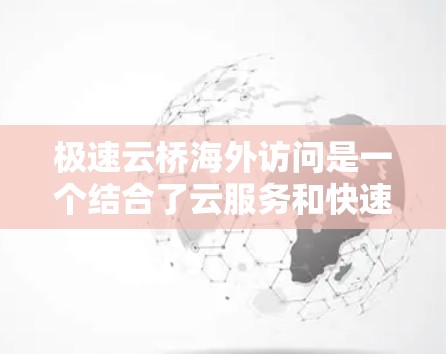 极速云桥海外访问是一个结合了云服务和快速访问的特点的工具，旨在为用户提供高效、可靠的访问外部网站的能力。以下是对该工具的详细分析
